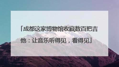 成都这家博物馆收藏数百把吉他：让音乐听得见，看得见