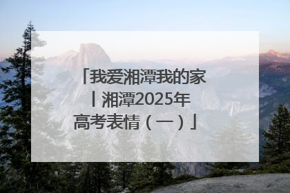 我爱湘潭我的家丨湘潭2025年高考表情（一）