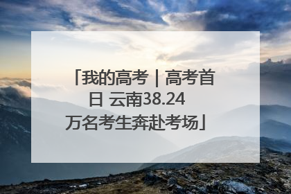我的高考｜高考首日 云南38.24万名考生奔赴考场