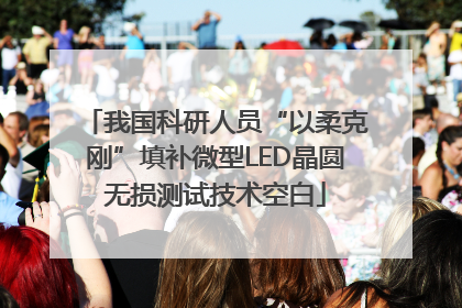 我国科研人员“以柔克刚”填补微型LED晶圆无损测试技术空白