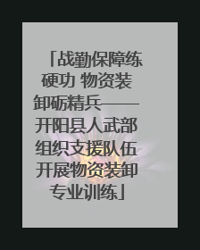 战勤保障练硬功 物资装卸砺精兵——开阳县人武部组织支援队伍开展物资装卸专业训练