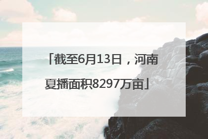 截至6月13日，河南夏播面积8297万亩
