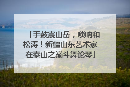 手鼓震山岳，唢呐和松涛！新疆山东艺术家在泰山之巅斗舞论琴