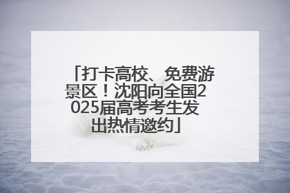 打卡高校、免费游景区！沈阳向全国2025届高考考生发出热情邀约