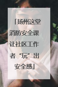 扬州这堂消防安全课让社区工作者“玩”出安全感