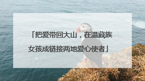 把爱带回大山，在温藏族女孩成链接两地爱心使者