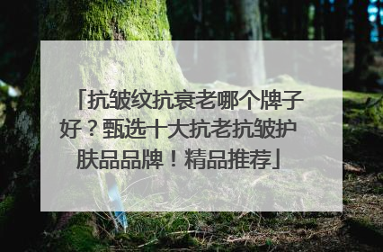 抗皱纹抗衰老哪个牌子好？甄选十大抗老抗皱护肤品品牌！精品推荐