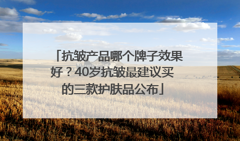 抗皱产品哪个牌子效果好？40岁抗皱最建议买的三款护肤品公布