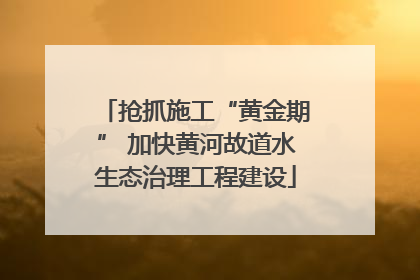 抢抓施工“黄金期” 加快黄河故道水生态治理工程建设