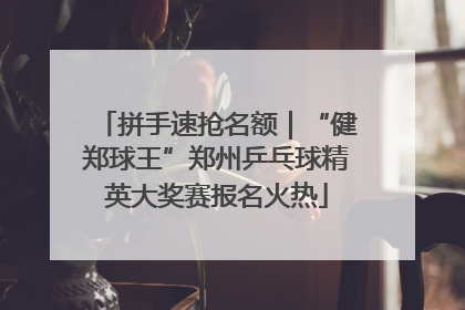 拼手速抢名额｜“健郑球王”郑州乒乓球精英大奖赛报名火热