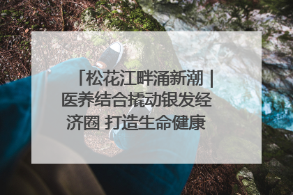 松花江畔涌新潮｜医养结合撬动银发经济圈 打造生命健康产业新样本