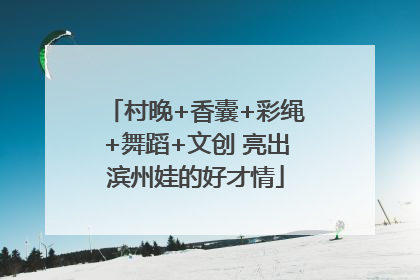 村晚+香囊+彩绳+舞蹈+文创 亮出滨州娃的好才情