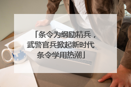 条令为纲励精兵，武警官兵掀起新时代条令学用热潮