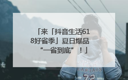 来「抖音生活618好省季」夏日爆品“一省到底”！