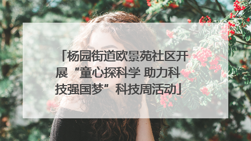 杨园街道欧景苑社区开展“童心探科学 助力科技强国梦”科技周活动