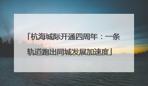 杭海城际开通四周年：一条轨道跑出同城发展加速度