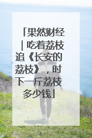 果然财经｜吃着荔枝追《长安的荔枝》，时下一斤荔枝多少钱