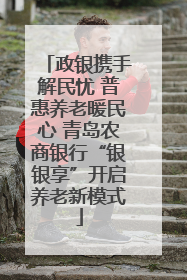 政银携手解民忧 普惠养老暖民心 青岛农商银行“银银享”开启养老新模式