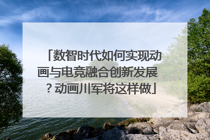 数智时代如何实现动画与电竞融合创新发展？动画川军将这样做