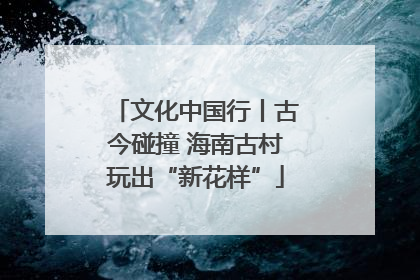 文化中国行丨古今碰撞 海南古村玩出“新花样”