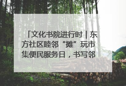 文化书院进行时｜东方社区睦邻“摊”玩市集便民服务日，书写邻里共生新篇章