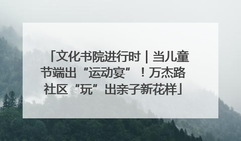 文化书院进行时｜当儿童节端出“运动宴”！万杰路社区“玩”出亲子新花样