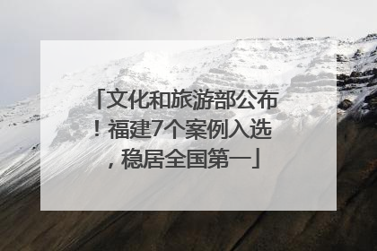 文化和旅游部公布！福建7个案例入选，稳居全国第一
