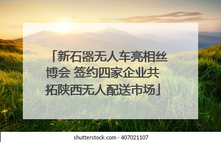 新石器无人车亮相丝博会 签约四家企业共拓陕西无人配送市场