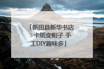 新田县新华书店：卡纸变帽子 手工DIY趣味多