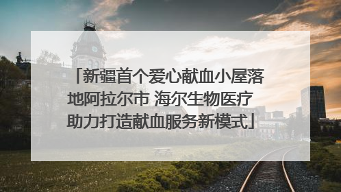 新疆首个爱心献血小屋落地阿拉尔市 海尔生物医疗助力打造献血服务新模式
