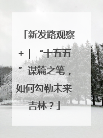 新发路观察+｜“十五五”谋篇之笔，如何勾勒未来吉林？