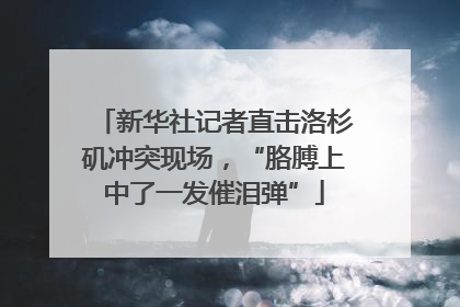 新华社记者直击洛杉矶冲突现场，“胳膊上中了一发催泪弹”