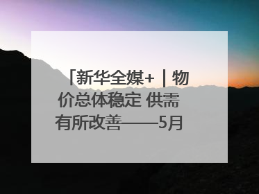 新华全媒+｜物价总体稳定 供需有所改善——5月份物价数据透视