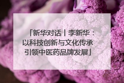 新华对话丨李新华：以科技创新与文化传承引领中医药品牌发展