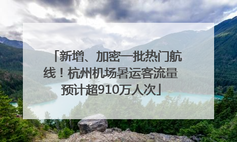 新增、加密一批热门航线！杭州机场暑运客流量预计超910万人次
