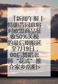 新闻午报丨特朗普同意将对欧盟商品征收50%关税的最后期限延至7月9日；00后舞蹈老师“花式”推介家乡岳阳>>