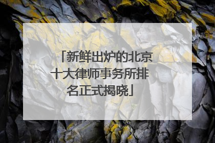 新鲜出炉的北京十大律师事务所排名正式揭晓