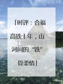 时评：合福高铁十年，山河间的“铁”骨柔情