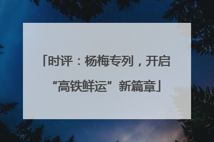 时评：杨梅专列，开启“高铁鲜运”新篇章