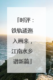 时评：铁轨逶迤入画来，江南水乡谱新篇