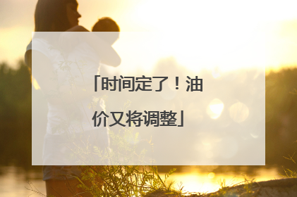 时间定了！油价又将调整