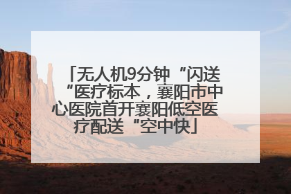 无人机9分钟“闪送“医疗标本，襄阳市中心医院首开襄阳低空医疗配送“空中快