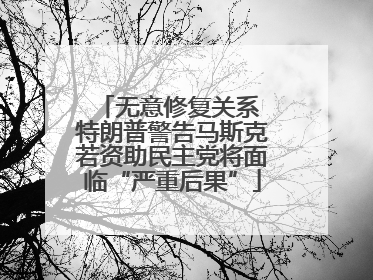 无意修复关系 特朗普警告马斯克若资助民主党将面临“严重后果”