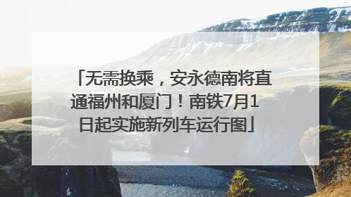 无需换乘，安永德南将直通福州和厦门！南铁7月1日起实施新列车运行图