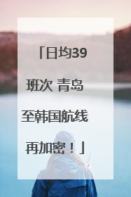 日均39班次 青岛至韩国航线再加密！
