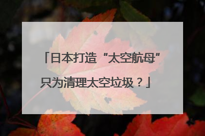 日本打造“太空航母”只为清理太空垃圾？
