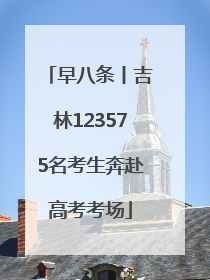 早八条丨吉林123575名考生奔赴高考考场