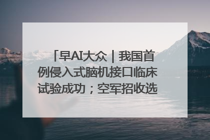 早AI大众｜我国首例侵入式脑机接口临床试验成功；空军招收选拔女飞行学员