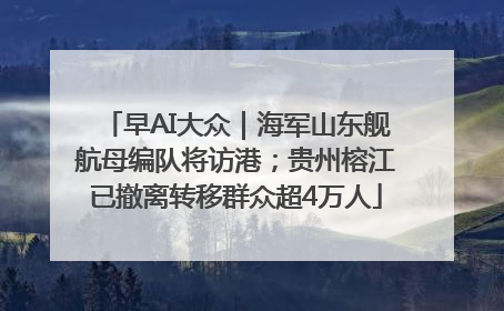 早AI大众｜海军山东舰航母编队将访港；贵州榕江已撤离转移群众超4万人