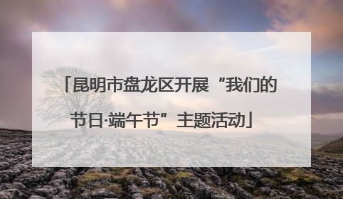 昆明市盘龙区开展“我们的节日·端午节”主题活动